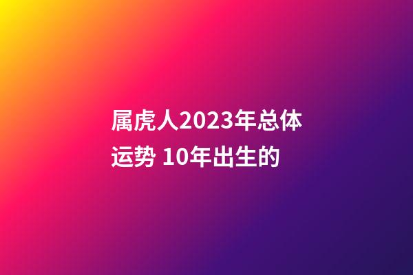 属虎人2023年总体运势 10年出生的